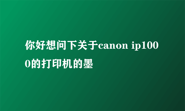 你好想问下关于canon ip1000的打印机的墨