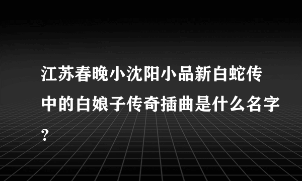 江苏春晚小沈阳小品新白蛇传中的白娘子传奇插曲是什么名字？