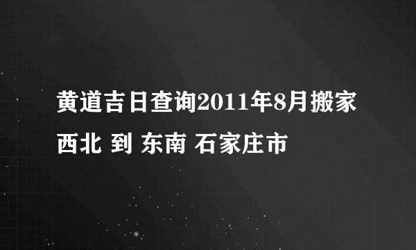 黄道吉日查询2011年8月搬家 西北 到 东南 石家庄市