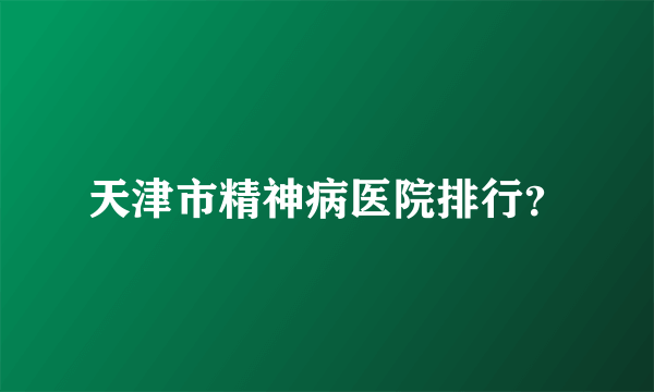 天津市精神病医院排行？