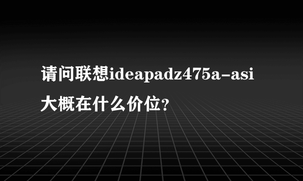 请问联想ideapadz475a-asi大概在什么价位？