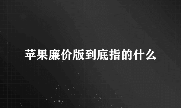 苹果廉价版到底指的什么