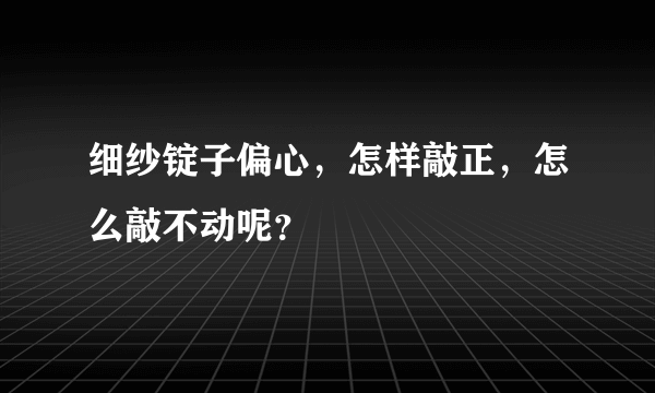 细纱锭子偏心，怎样敲正，怎么敲不动呢？