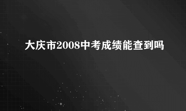 大庆市2008中考成绩能查到吗