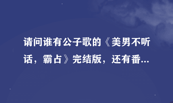 请问谁有公子歌的《美男不听话，霸占》完结版，还有番外，也要完整版！