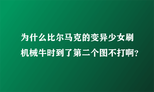 为什么比尔马克的变异少女刷机械牛时到了第二个图不打啊？