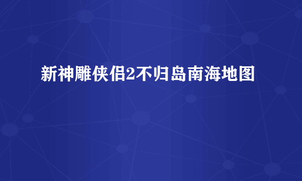 新神雕侠侣2不归岛南海地图