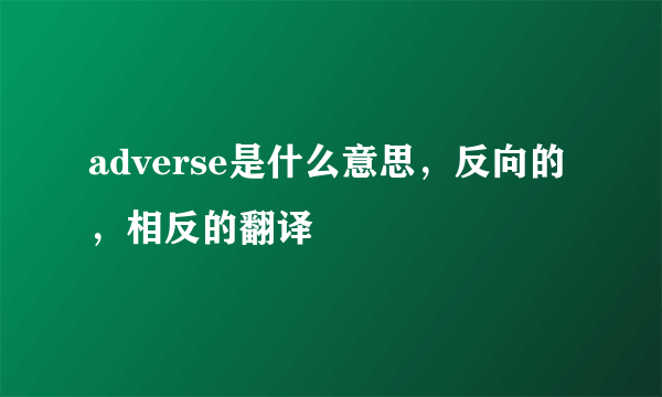 adverse是什么意思，反向的，相反的翻译