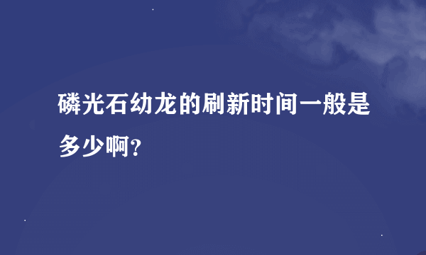 磷光石幼龙的刷新时间一般是多少啊？