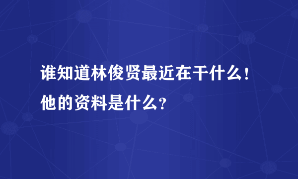 谁知道林俊贤最近在干什么！他的资料是什么？