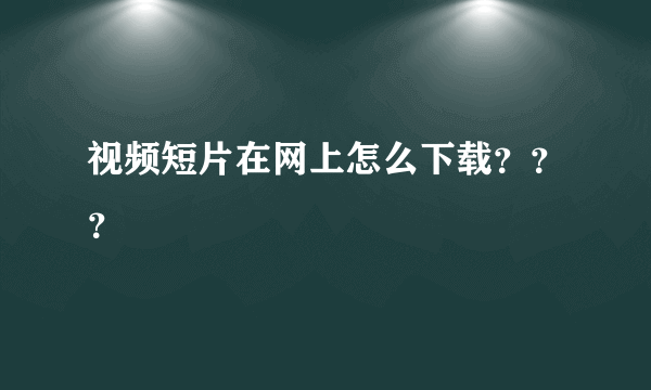 视频短片在网上怎么下载？？？