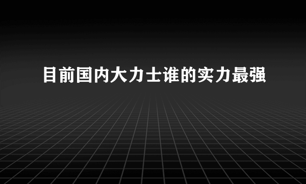 目前国内大力士谁的实力最强