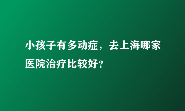 小孩子有多动症，去上海哪家医院治疗比较好？