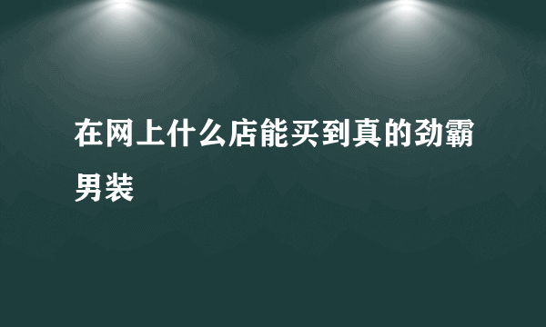 在网上什么店能买到真的劲霸男装