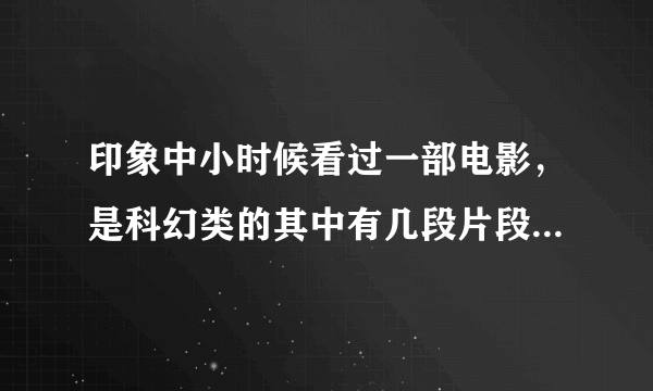 印象中小时候看过一部电影，是科幻类的其中有几段片段还记得是这样~~