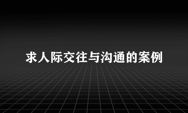 求人际交往与沟通的案例