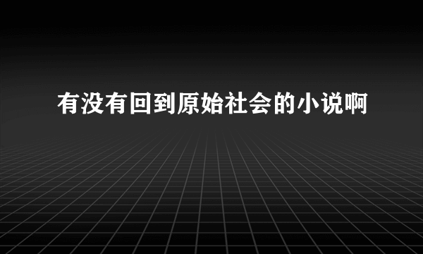 有没有回到原始社会的小说啊