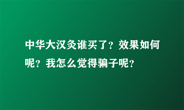 中华大汉灸谁买了？效果如何呢？我怎么觉得骗子呢？