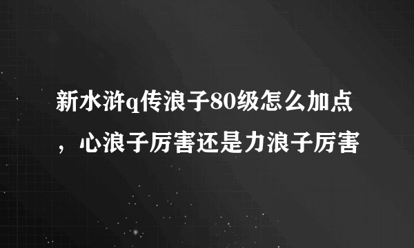 新水浒q传浪子80级怎么加点，心浪子厉害还是力浪子厉害