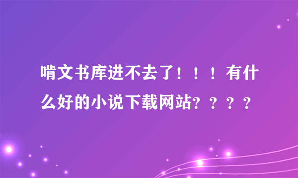 啃文书库进不去了！！！有什么好的小说下载网站？？？？