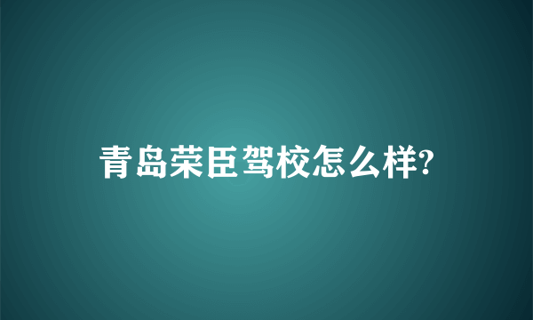 青岛荣臣驾校怎么样?