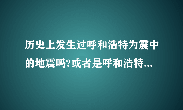 历史上发生过呼和浩特为震中的地震吗?或者是呼和浩特产生破坏的地震.