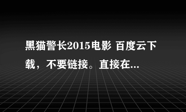 黑猫警长2015电影 百度云下载，不要链接。直接在百度云能看的那种