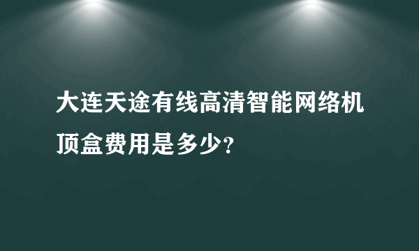 大连天途有线高清智能网络机顶盒费用是多少？