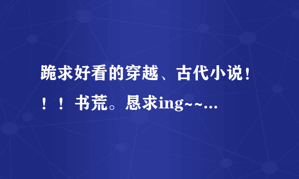 跪求好看的穿越、古代小说！！！书荒。恳求ing~~~！！！！！！！！！！！