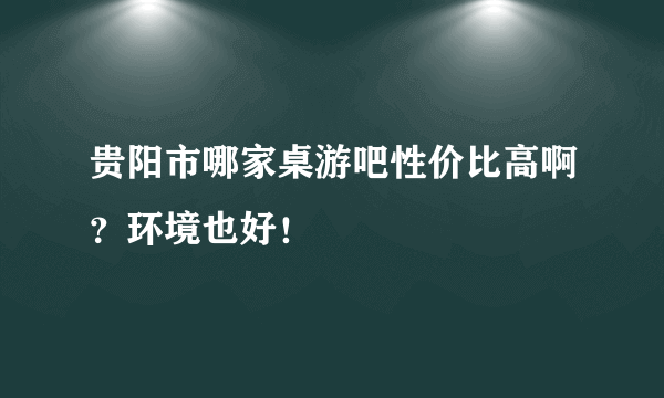 贵阳市哪家桌游吧性价比高啊？环境也好！