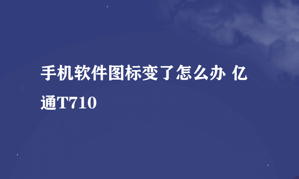 手机软件图标变了怎么办 亿通T710