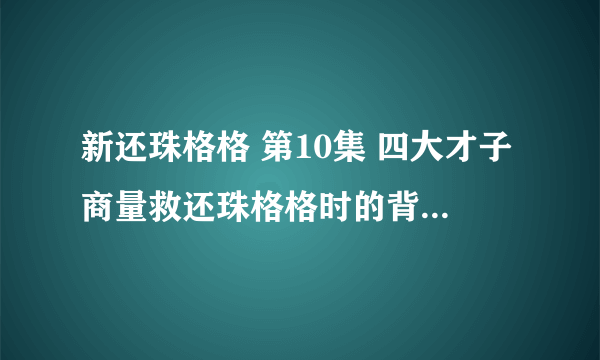 新还珠格格 第10集 四大才子商量救还珠格格时的背景音乐叫什么？