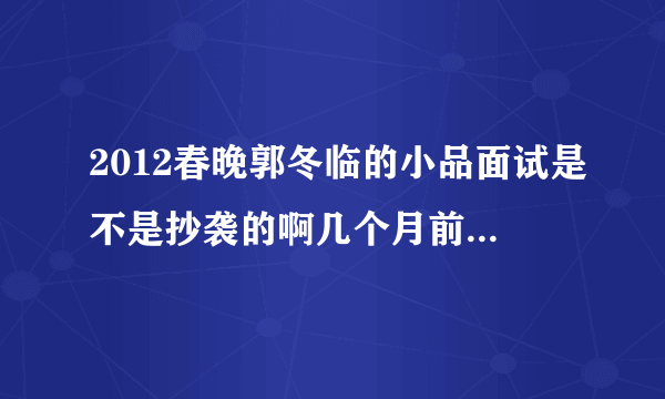 2012春晚郭冬临的小品面试是不是抄袭的啊几个月前好像看过跟这个小品大致一样的作品