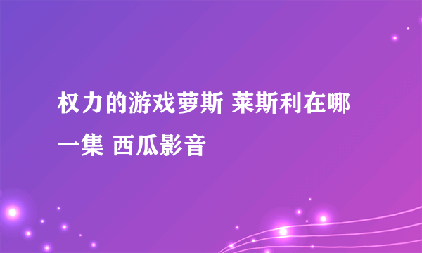 权力的游戏萝斯 莱斯利在哪一集 西瓜影音