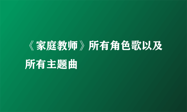 《家庭教师》所有角色歌以及所有主题曲