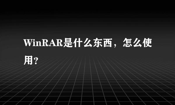 WinRAR是什么东西，怎么使用？