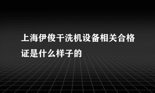 上海伊俊干洗机设备相关合格证是什么样子的