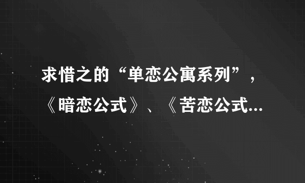 求惜之的“单恋公寓系列”，《暗恋公式》、《苦恋公式》、《慕恋公式》、《单恋公式》，谢谢！