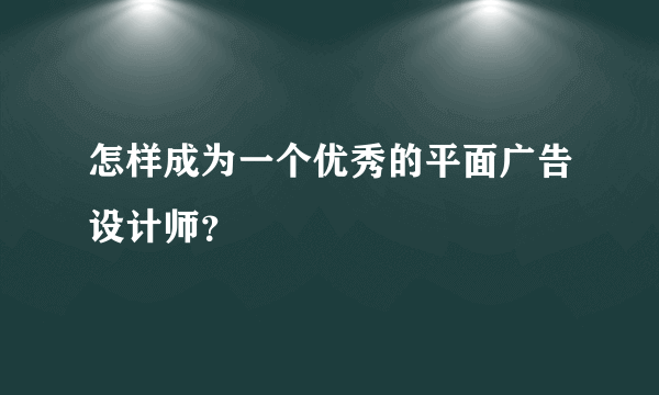 怎样成为一个优秀的平面广告设计师？