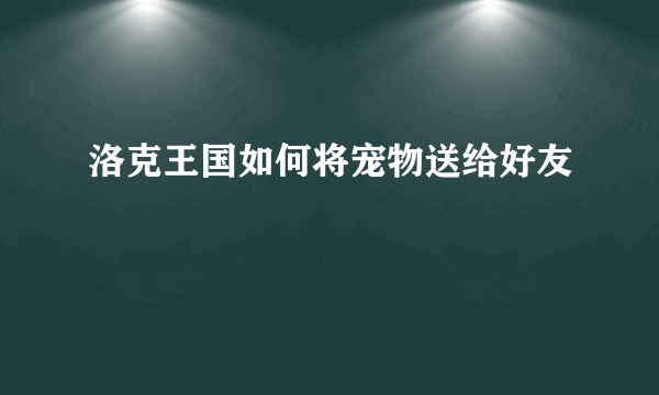 洛克王国如何将宠物送给好友