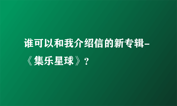 谁可以和我介绍信的新专辑-《集乐星球》？