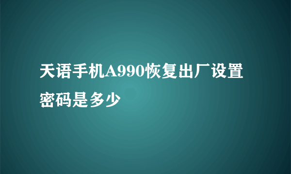 天语手机A990恢复出厂设置密码是多少