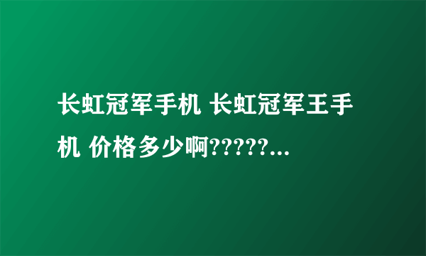 长虹冠军手机 长虹冠军王手机 价格多少啊??????????????