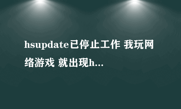 hsupdate已停止工作 我玩网络游戏 就出现hsupdate已停止工作 ？？ 怎么解决