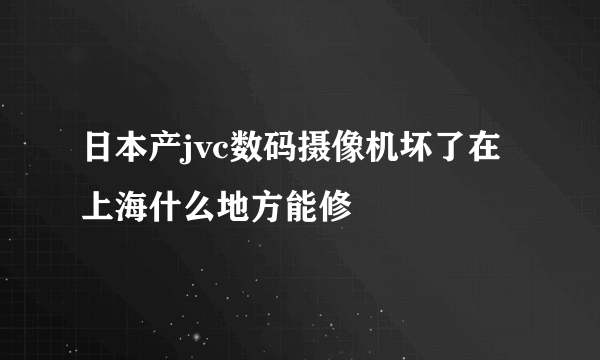 日本产jvc数码摄像机坏了在上海什么地方能修