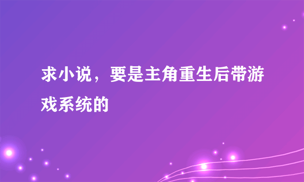 求小说，要是主角重生后带游戏系统的