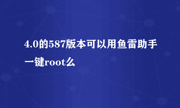 4.0的587版本可以用鱼雷助手一键root么