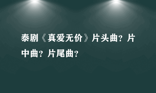 泰剧《真爱无价》片头曲？片中曲？片尾曲？