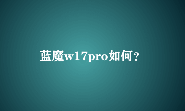 蓝魔w17pro如何？