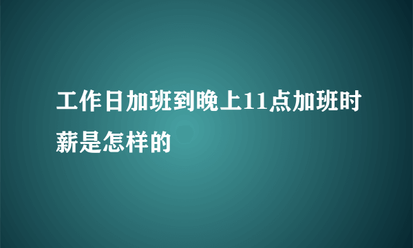 工作日加班到晚上11点加班时薪是怎样的